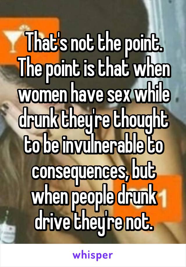 That's not the point.
The point is that when women have sex while drunk they're thought to be invulnerable to consequences, but when people drunk drive they're not.