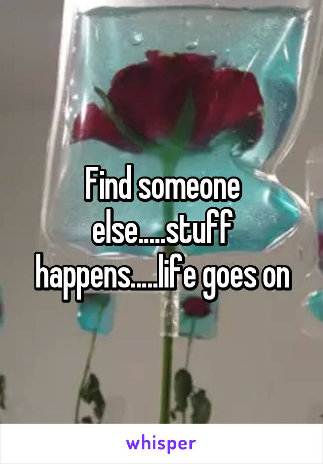 Find someone else.....stuff happens.....life goes on