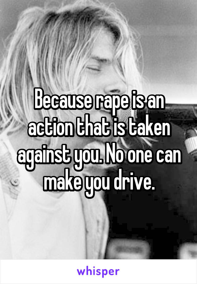 Because rape is an action that is taken against you. No one can make you drive.