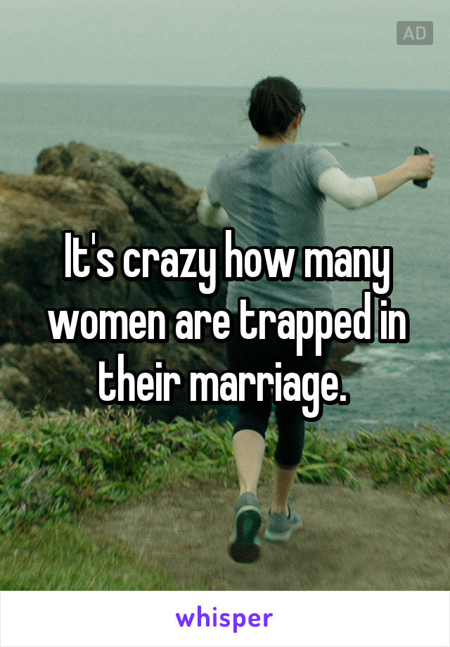 It's crazy how many women are trapped in their marriage. 