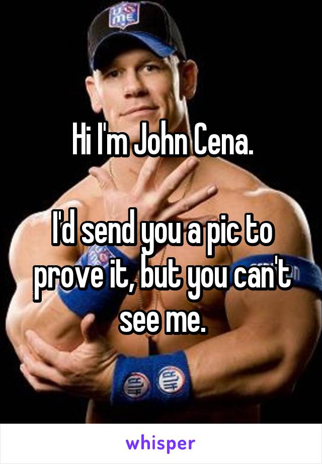 Hi I'm John Cena.

I'd send you a pic to prove it, but you can't see me.