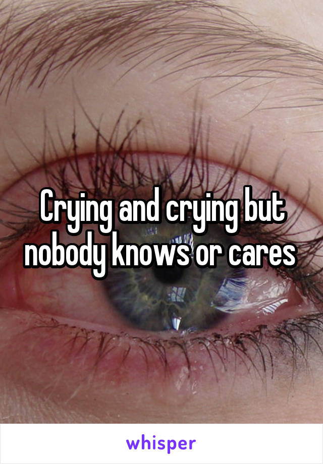 Crying and crying but nobody knows or cares 