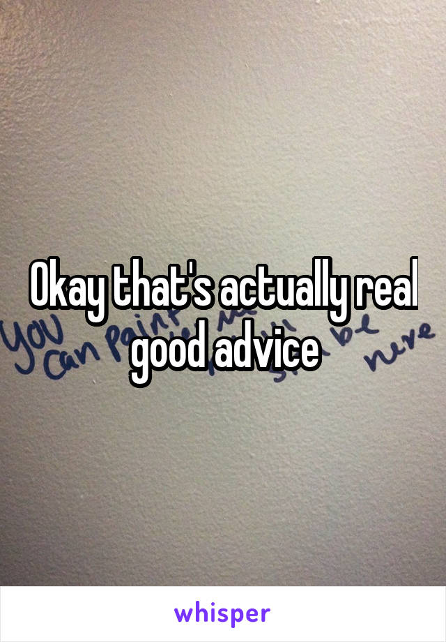 Okay that's actually real good advice
