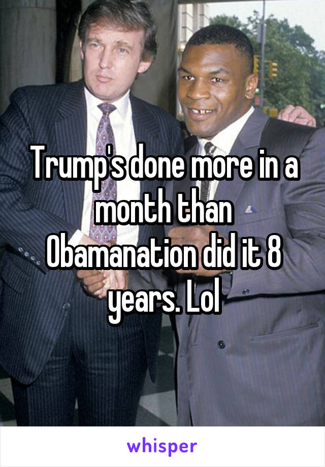 Trump's done more in a month than Obamanation did it 8 years. Lol