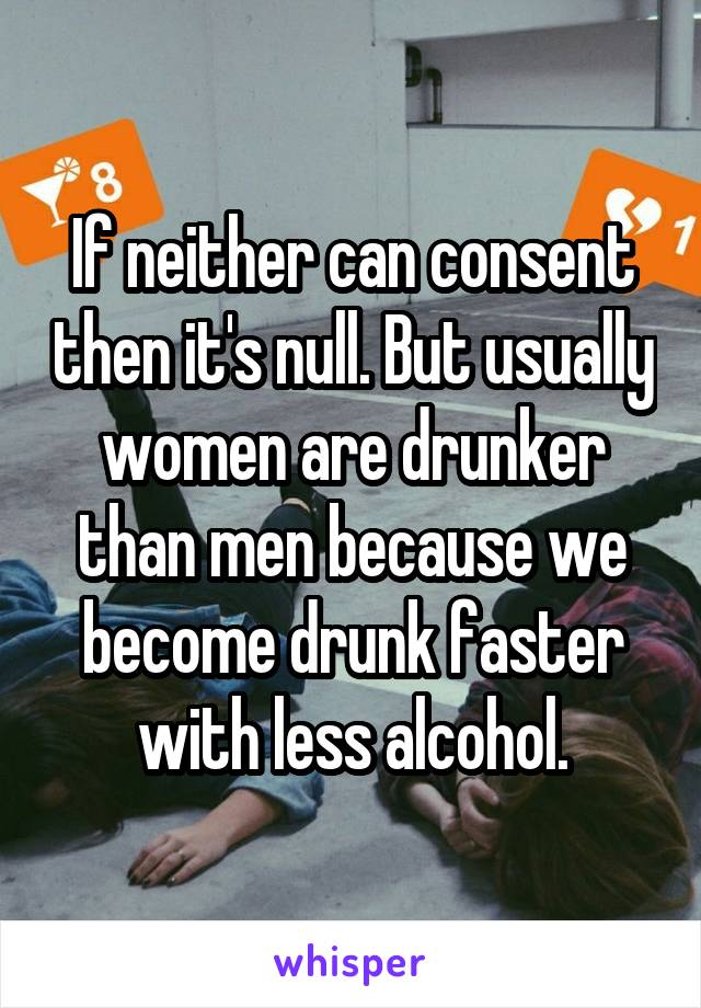 If neither can consent then it's null. But usually women are drunker than men because we become drunk faster with less alcohol.