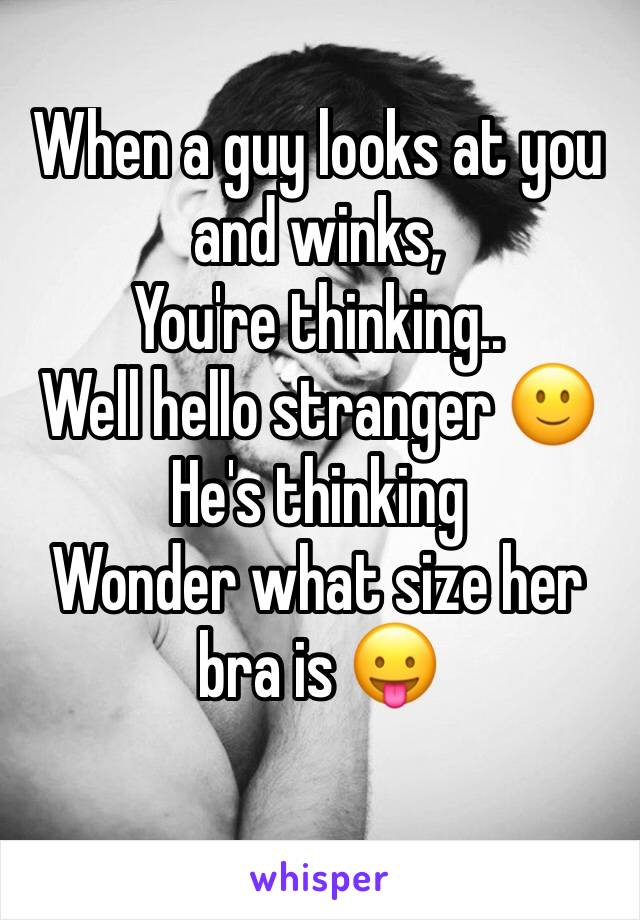 When a guy looks at you and winks, 
You're thinking..
Well hello stranger 🙂
He's thinking 
Wonder what size her bra is 😛