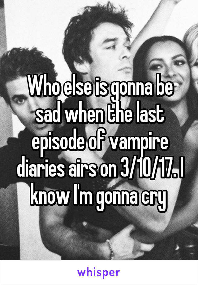Who else is gonna be sad when the last episode of vampire diaries airs on 3/10/17. I know I'm gonna cry 