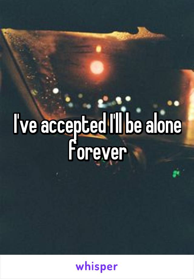 I've accepted I'll be alone forever