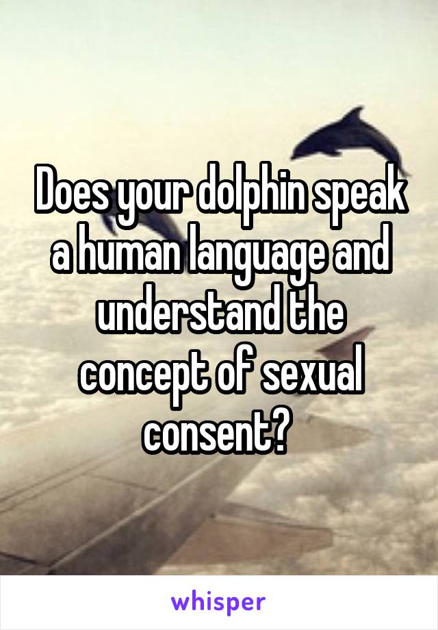 Does your dolphin speak a human language and understand the concept of sexual consent? 