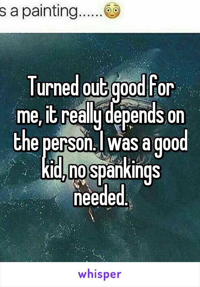 Turned out good for me, it really depends on the person. I was a good kid, no spankings needed.