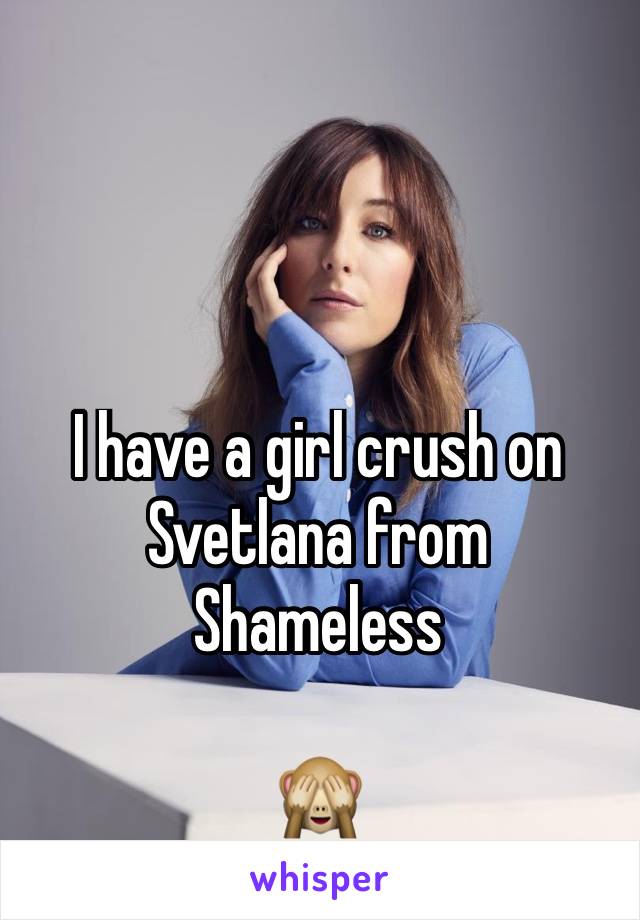 I have a girl crush on Svetlana from Shameless 

🙈
