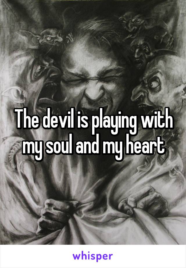 The devil is playing with my soul and my heart