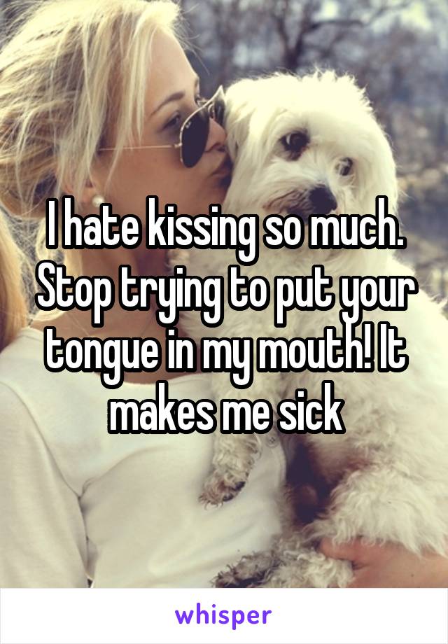 I hate kissing so much. Stop trying to put your tongue in my mouth! It makes me sick