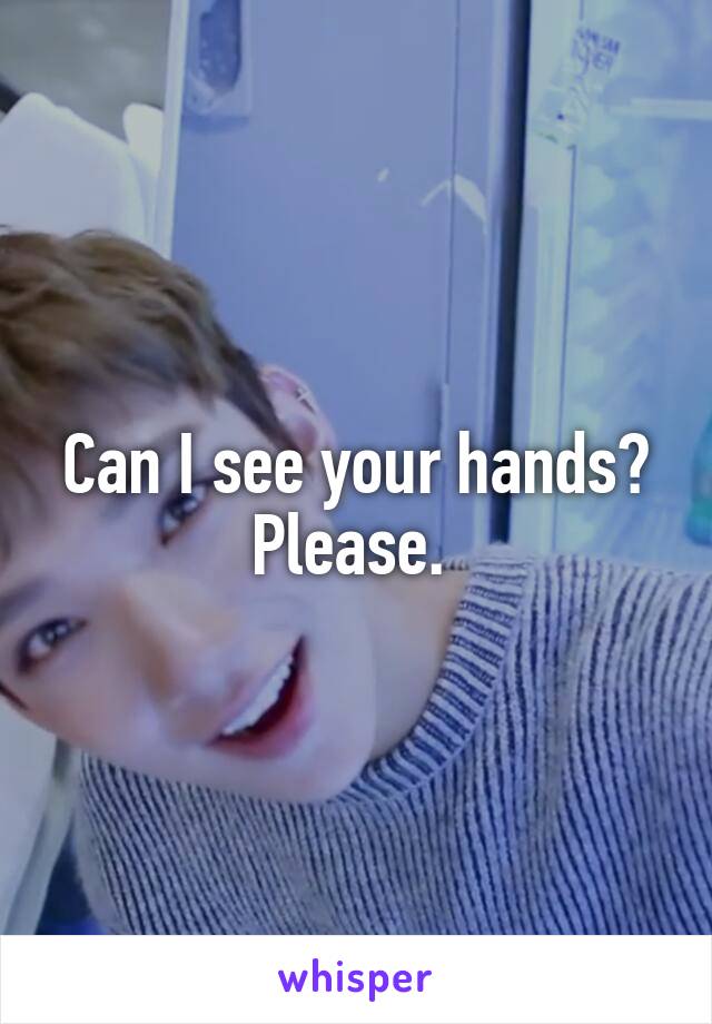 Can I see your hands? Please. 