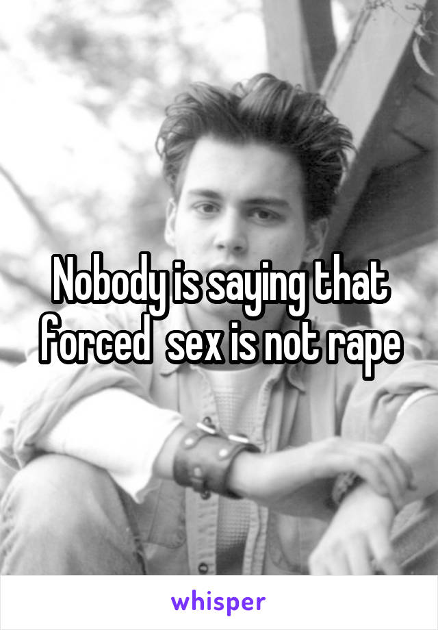 Nobody is saying that forced  sex is not rape