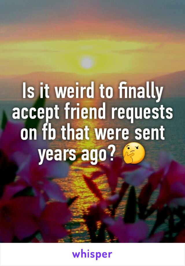 Is it weird to finally accept friend requests on fb that were sent years ago? 🤔
