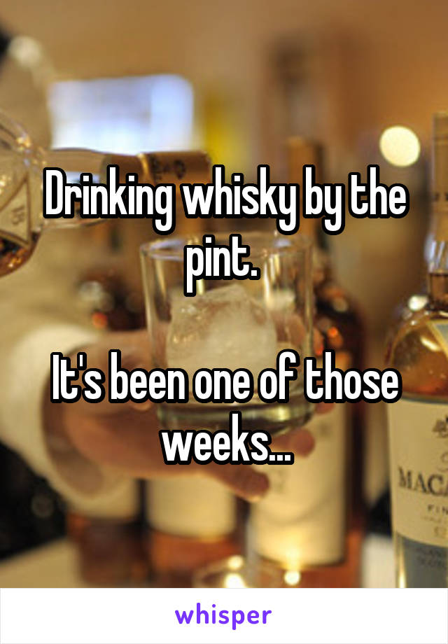 Drinking whisky by the pint. 

It's been one of those weeks...