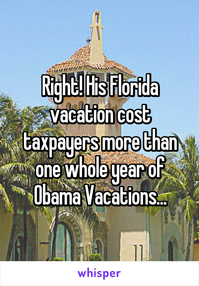 Right! His Florida vacation cost taxpayers more than one whole year of Obama Vacations...
