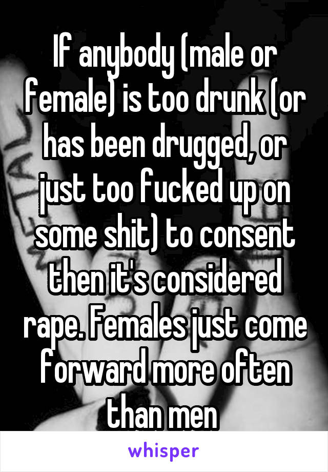 If anybody (male or female) is too drunk (or has been drugged, or just too fucked up on some shit) to consent then it's considered rape. Females just come forward more often than men 