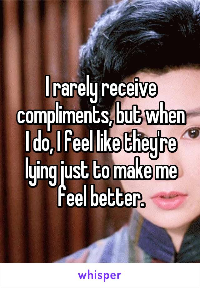 I rarely receive compliments, but when I do, I feel like they're lying just to make me feel better.