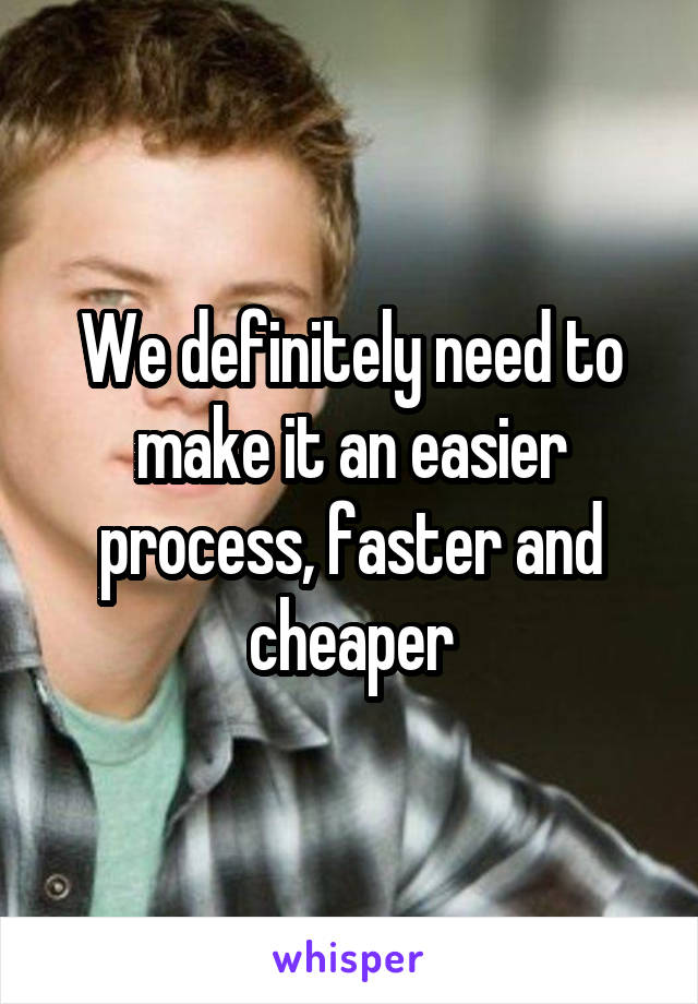 We definitely need to make it an easier process, faster and cheaper