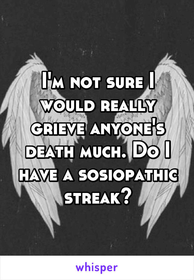 I'm not sure I would really grieve anyone's death much. Do I have a sosiopathic streak?