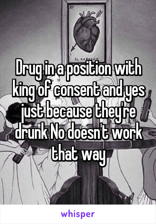 Drug in a position with king of consent and yes just because they're drunk No doesn't work that way