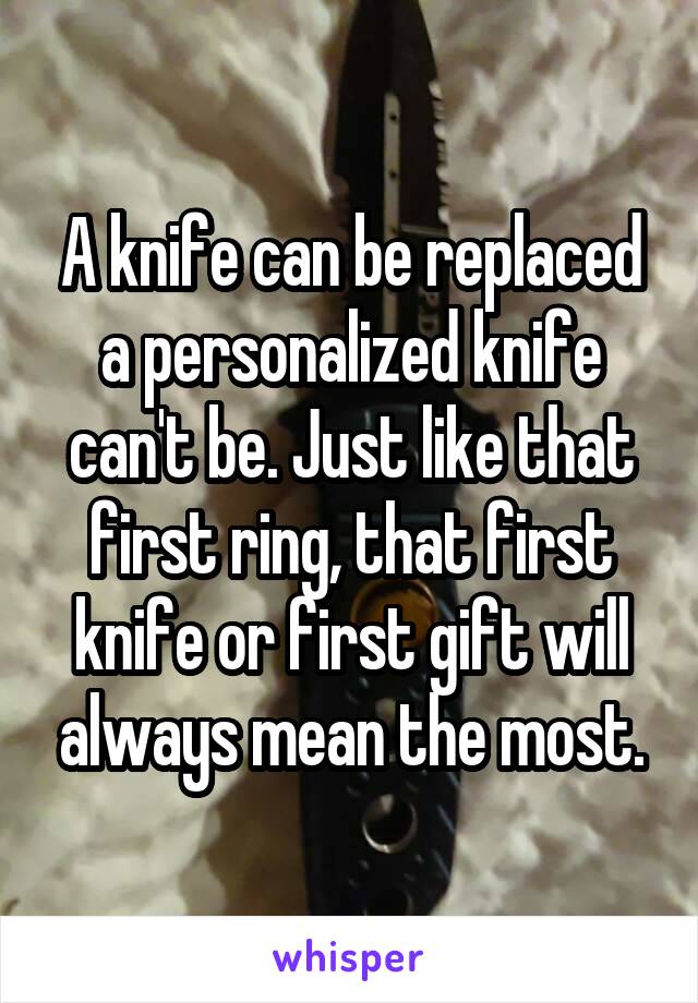 A knife can be replaced a personalized knife can't be. Just like that first ring, that first knife or first gift will always mean the most.
