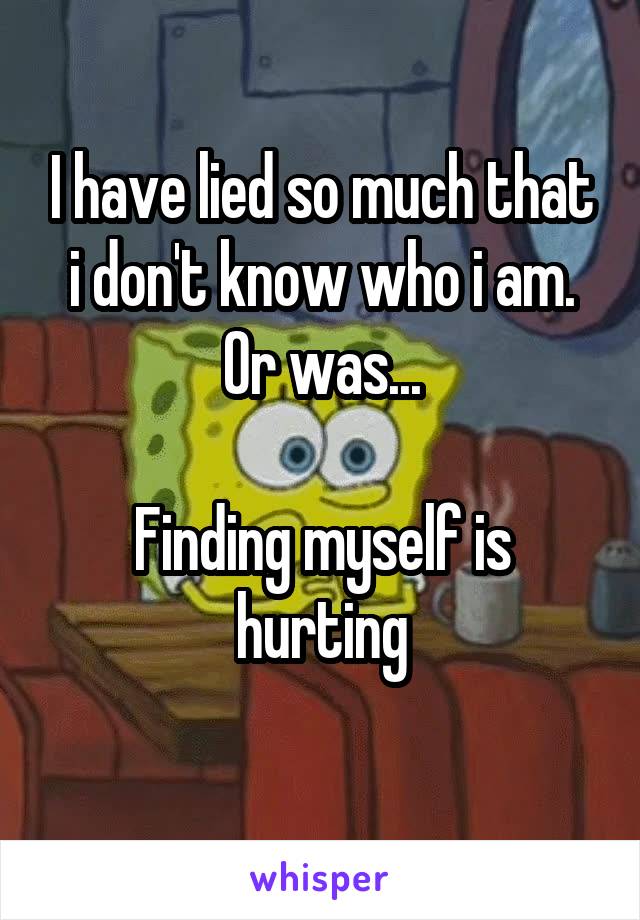 I have lied so much that i don't know who i am. Or was...

Finding myself is hurting
