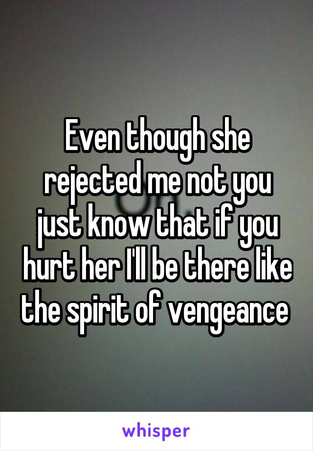 Even though she rejected me not you just know that if you hurt her I'll be there like the spirit of vengeance 