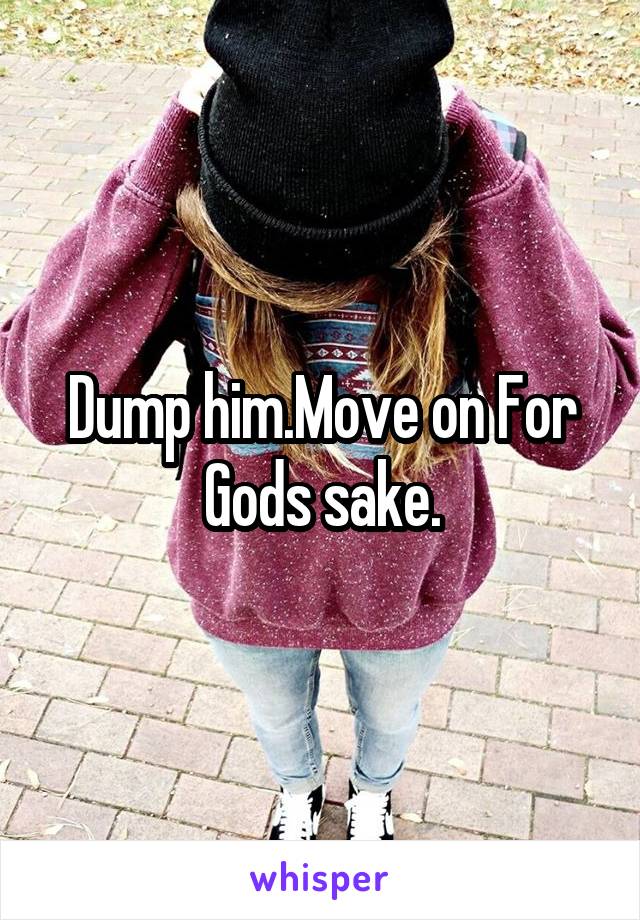 Dump him.Move on For Gods sake.
