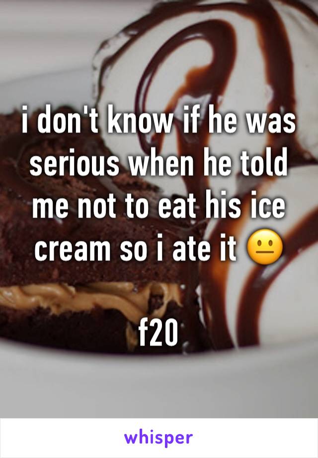 i don't know if he was serious when he told me not to eat his ice cream so i ate it 😐 

f20