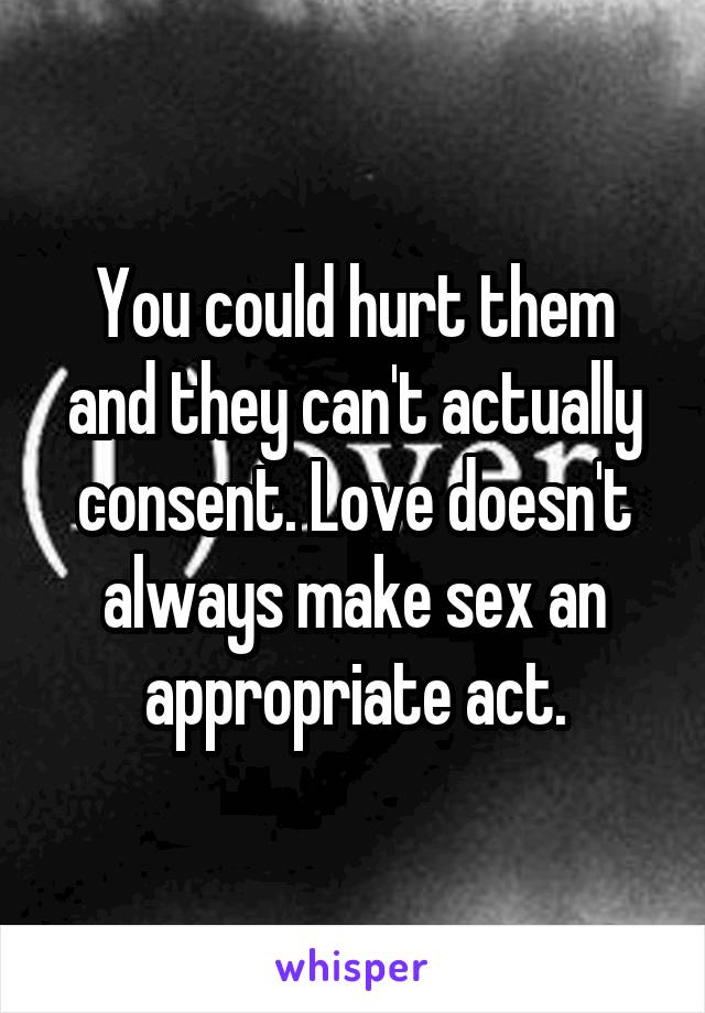 You could hurt them and they can't actually consent. Love doesn't always make sex an appropriate act.