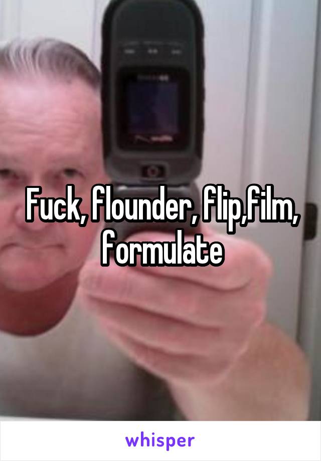 Fuck, flounder, flip,film, formulate
