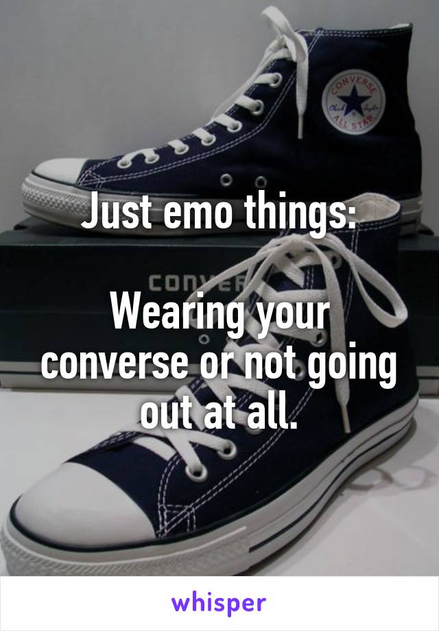 Just emo things:

Wearing your converse or not going out at all.