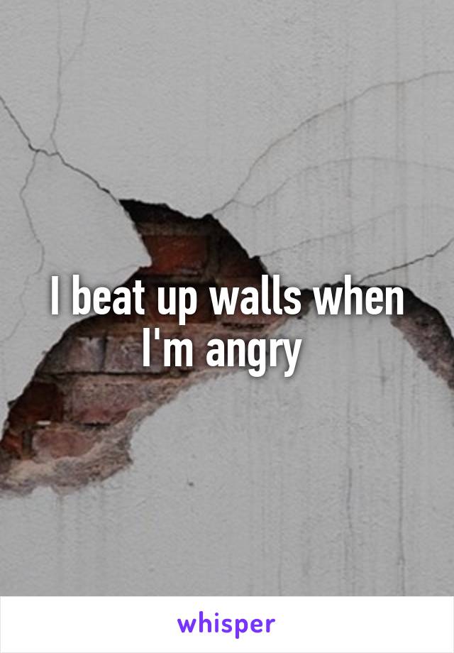 I beat up walls when I'm angry 