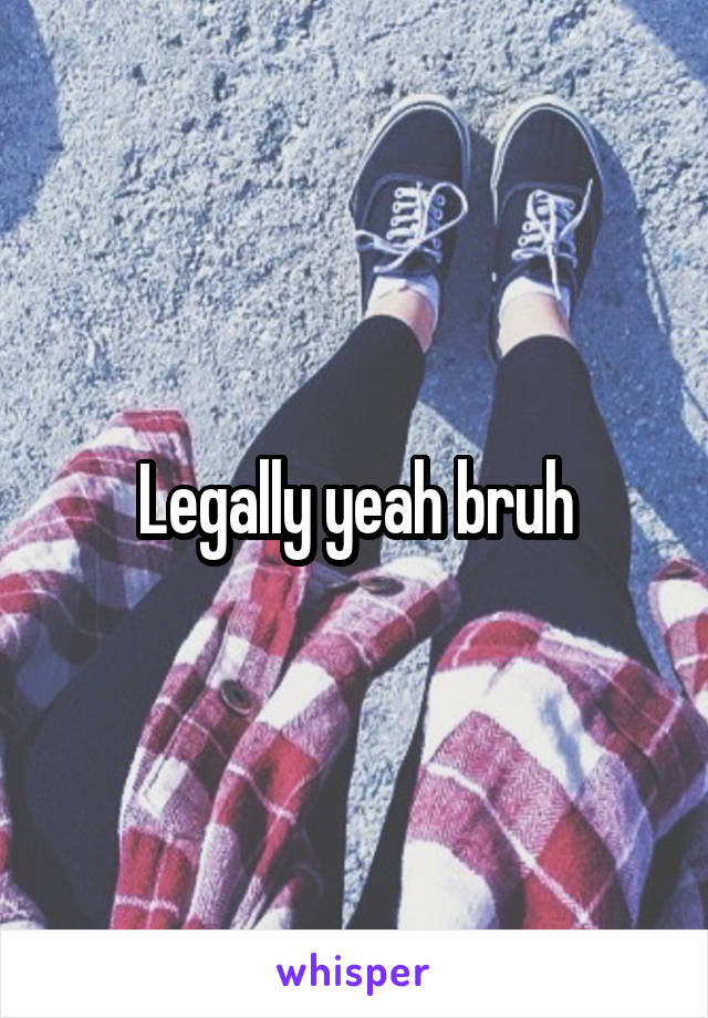 Legally yeah bruh