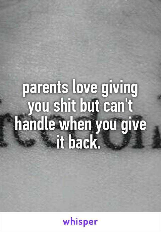 parents love giving you shit but can't handle when you give it back. 