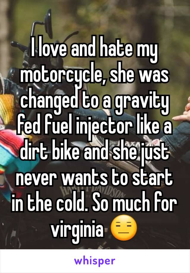 I love and hate my motorcycle, she was changed to a gravity fed fuel injector like a dirt bike and she just never wants to start in the cold. So much for virginia 😑