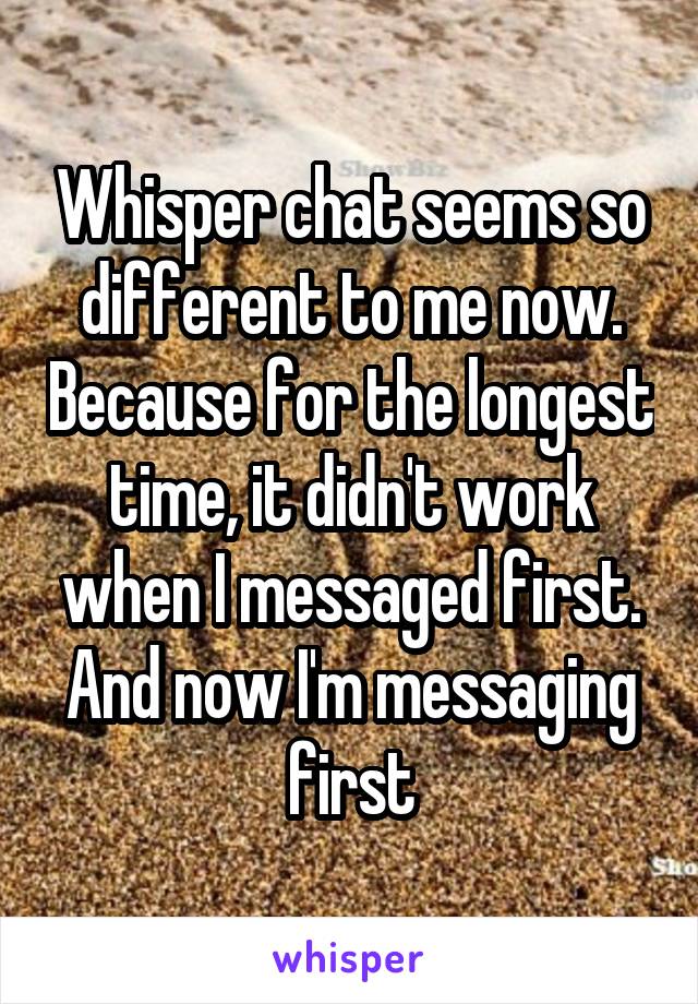 Whisper chat seems so different to me now. Because for the longest time, it didn't work when I messaged first. And now I'm messaging first
