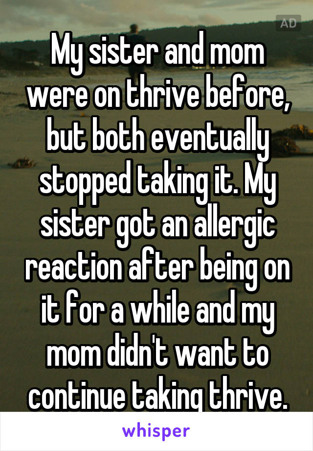 My sister and mom were on thrive before, but both eventually stopped taking it. My sister got an allergic reaction after being on it for a while and my mom didn't want to continue taking thrive.