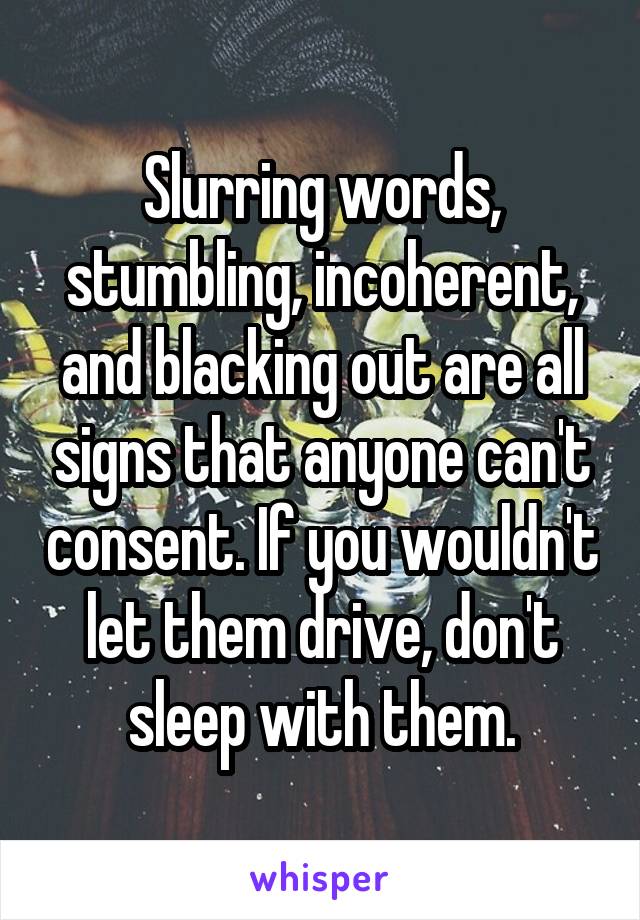 Slurring words, stumbling, incoherent, and blacking out are all signs that anyone can't consent. If you wouldn't let them drive, don't sleep with them.