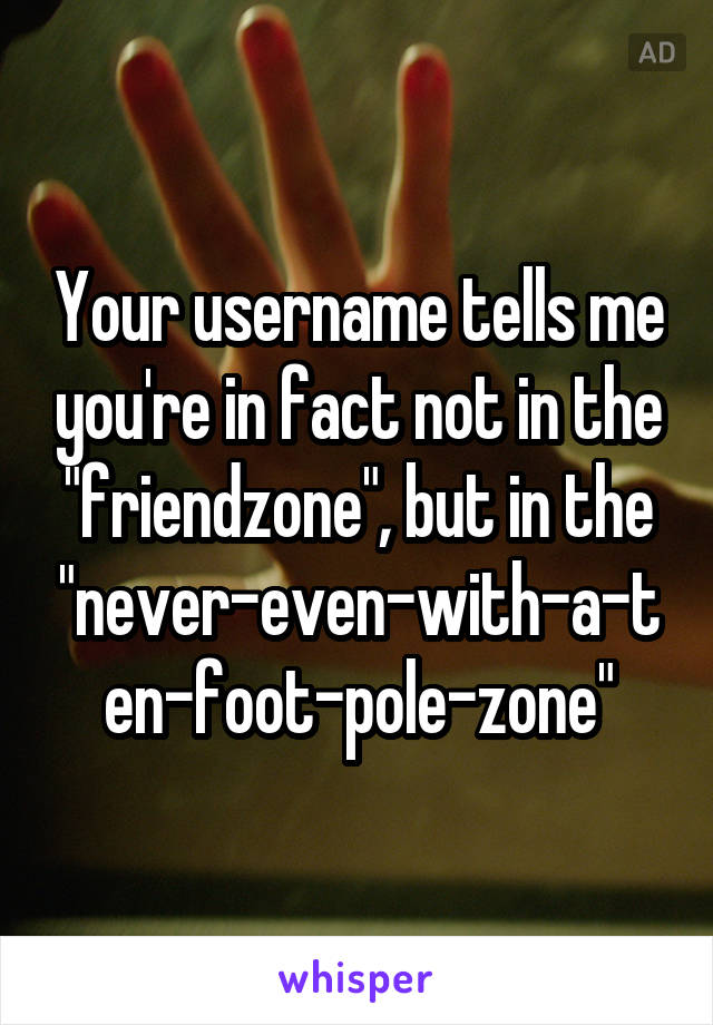 Your username tells me you're in fact not in the "friendzone", but in the "never-even-with-a-ten-foot-pole-zone"