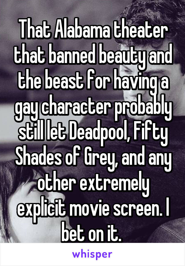 That Alabama theater that banned beauty and the beast for having a gay character probably still let Deadpool, Fifty Shades of Grey, and any other extremely explicit movie screen. I bet on it. 