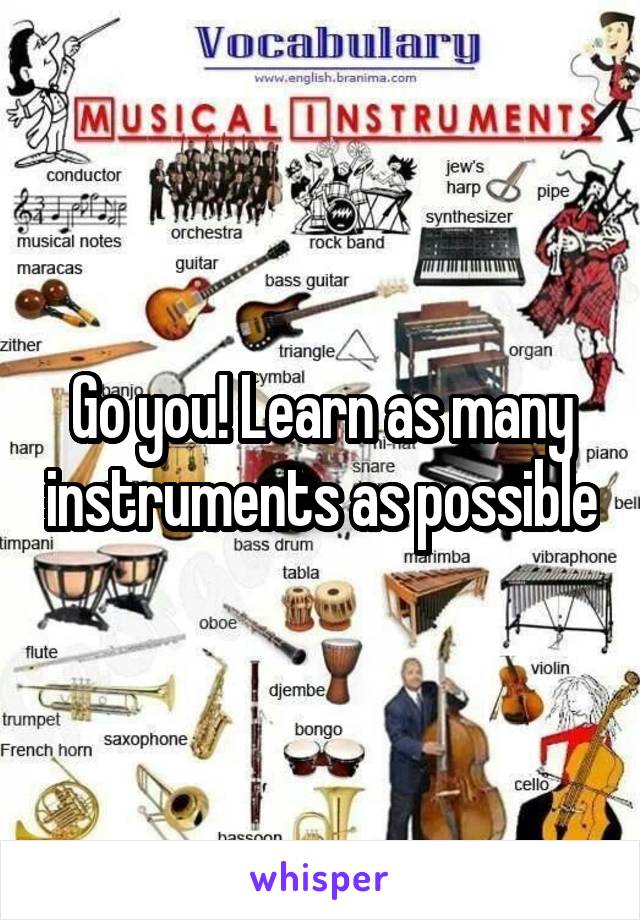 Go you! Learn as many instruments as possible