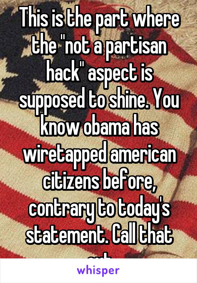 This is the part where the "not a partisan hack" aspect is supposed to shine. You know obama has wiretapped american citizens before, contrary to today's statement. Call that out