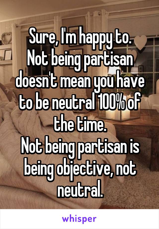 Sure, I'm happy to.
Not being partisan doesn't mean you have to be neutral 100% of the time.
Not being partisan is being objective, not neutral.