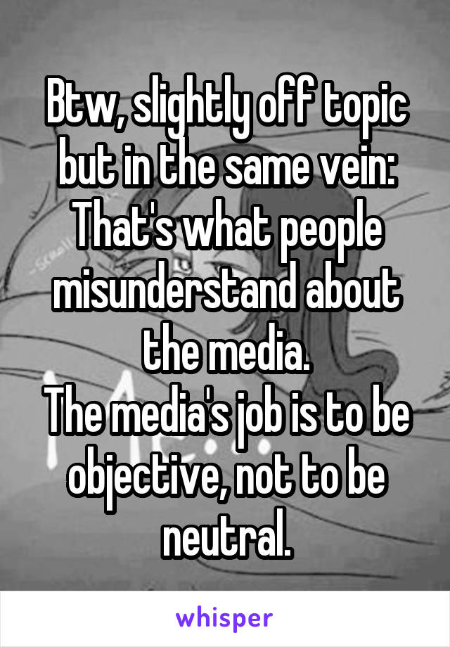 Btw, slightly off topic but in the same vein: That's what people misunderstand about the media.
The media's job is to be objective, not to be neutral.