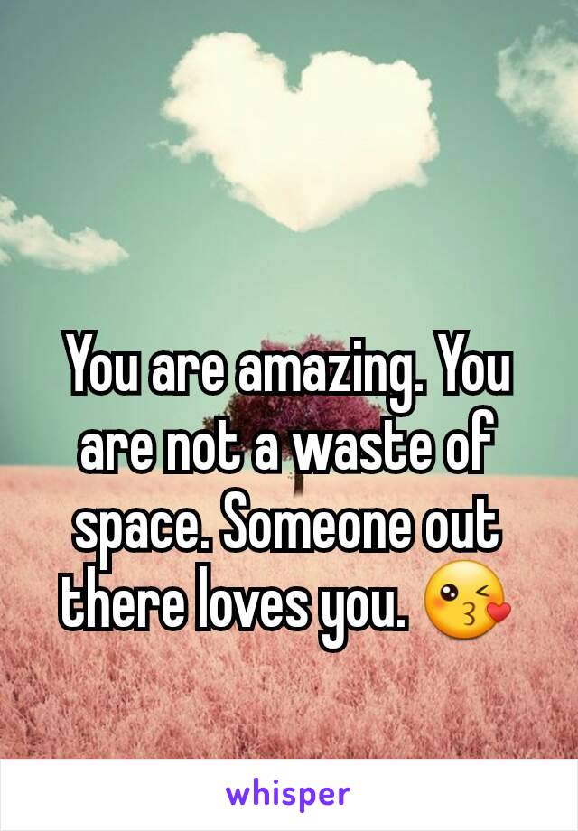 You are amazing. You are not a waste of space. Someone out there loves you. 😘