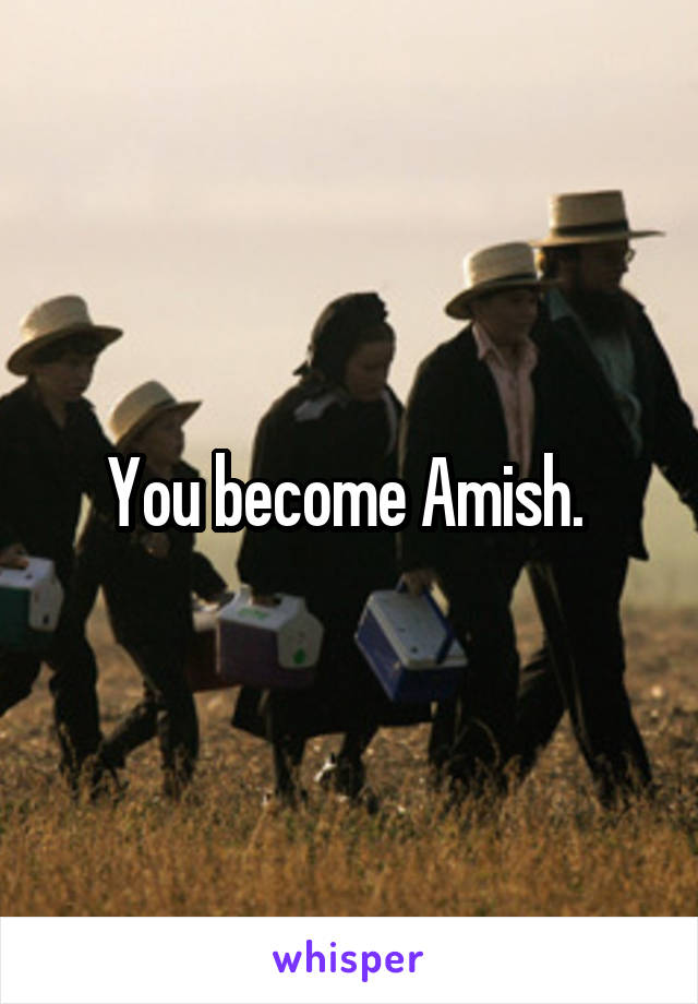 You become Amish. 